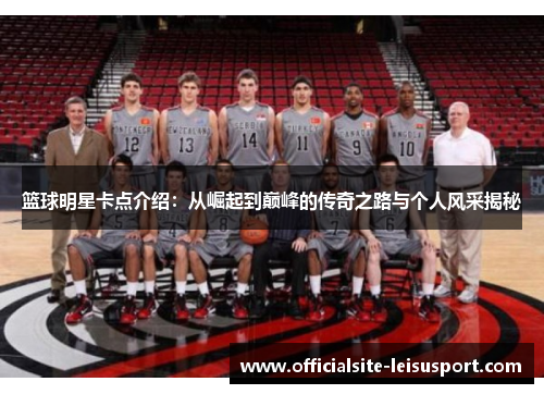 篮球明星卡点介绍：从崛起到巅峰的传奇之路与个人风采揭秘
