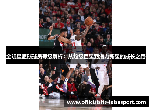 全明星篮球球员等级解析：从超级巨星到潜力新星的成长之路