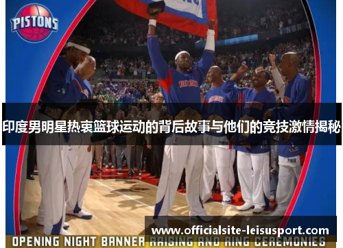 印度男明星热衷篮球运动的背后故事与他们的竞技激情揭秘