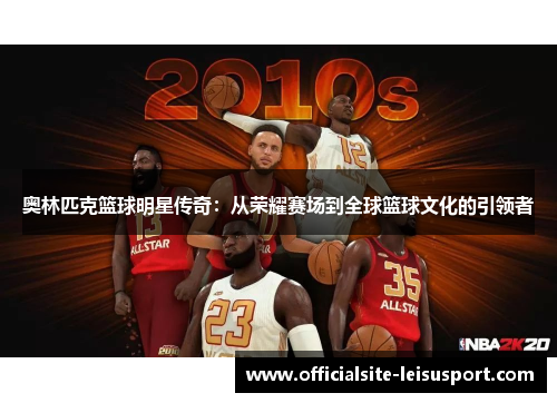 奥林匹克篮球明星传奇：从荣耀赛场到全球篮球文化的引领者
