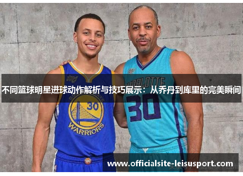 不同篮球明星进球动作解析与技巧展示：从乔丹到库里的完美瞬间