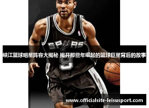 峡江篮球明星阵容大揭秘 揭开那些年崛起的篮球巨星背后的故事