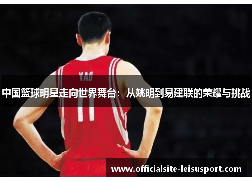中国篮球明星走向世界舞台：从姚明到易建联的荣耀与挑战