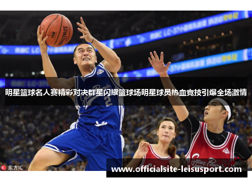 明星篮球名人赛精彩对决群星闪耀篮球场明星球员热血竞技引爆全场激情