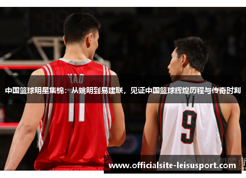 中国篮球明星集锦：从姚明到易建联，见证中国篮球辉煌历程与传奇时刻