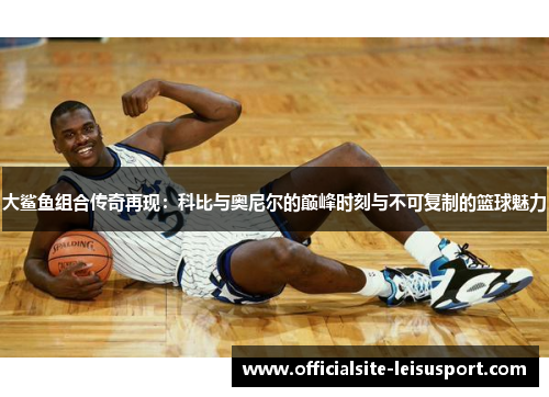 大鲨鱼组合传奇再现：科比与奥尼尔的巅峰时刻与不可复制的篮球魅力