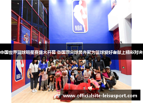 中国世界篮球明星赛盛大开幕 各国顶尖球员齐聚为篮球爱好者献上精彩对决