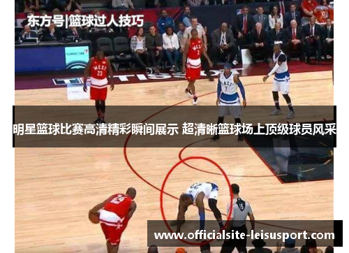 明星篮球比赛高清精彩瞬间展示 超清晰篮球场上顶级球员风采