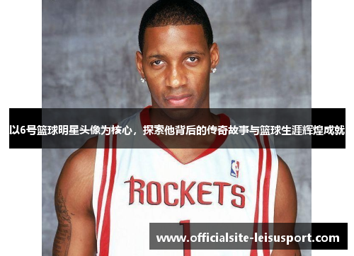 以6号篮球明星头像为核心，探索他背后的传奇故事与篮球生涯辉煌成就