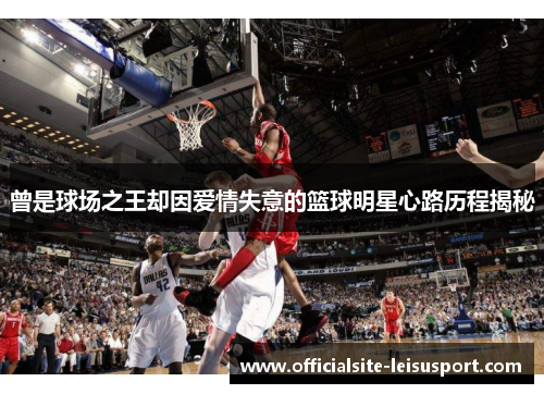 曾是球场之王却因爱情失意的篮球明星心路历程揭秘