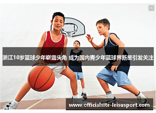 浙江10岁篮球少年崭露头角 成为国内青少年篮球界新星引发关注