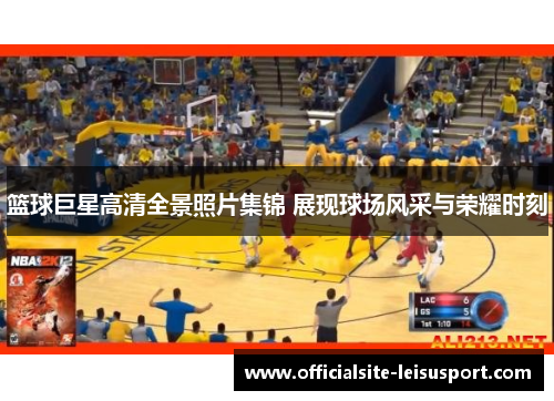 篮球巨星高清全景照片集锦 展现球场风采与荣耀时刻