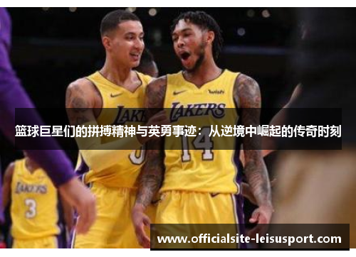 篮球巨星们的拼搏精神与英勇事迹：从逆境中崛起的传奇时刻