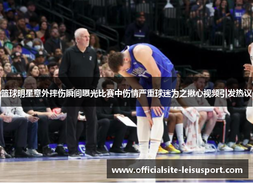 篮球明星意外摔伤瞬间曝光比赛中伤情严重球迷为之揪心视频引发热议