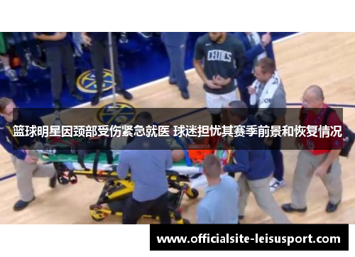 篮球明星因颈部受伤紧急就医 球迷担忧其赛季前景和恢复情况