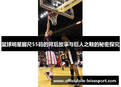 篮球明星脚尺55码的背后故事与巨人之鞋的秘密探究
