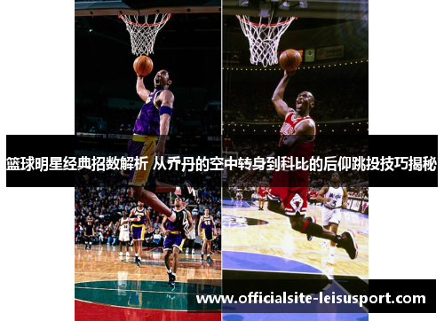 篮球明星经典招数解析 从乔丹的空中转身到科比的后仰跳投技巧揭秘