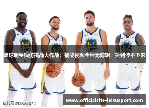 篮球明星模仿挑战大作战：搞笑视频全程无剪辑，笑到停不下来