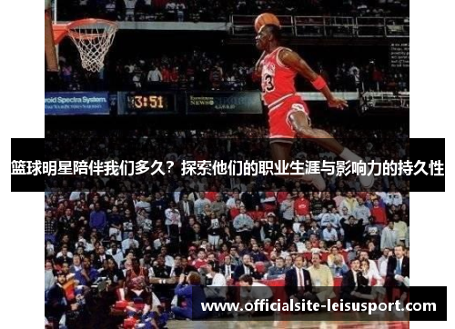 篮球明星陪伴我们多久？探索他们的职业生涯与影响力的持久性
