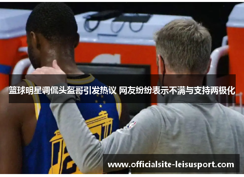 篮球明星调侃头盔哥引发热议 网友纷纷表示不满与支持两极化