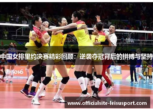 中国女排里约决赛精彩回顾：逆袭夺冠背后的拼搏与坚持