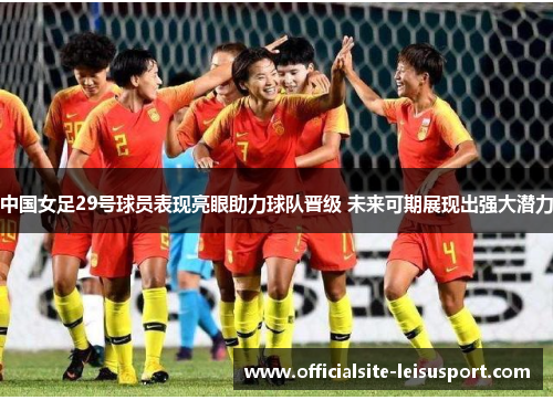中国女足29号球员表现亮眼助力球队晋级 未来可期展现出强大潜力