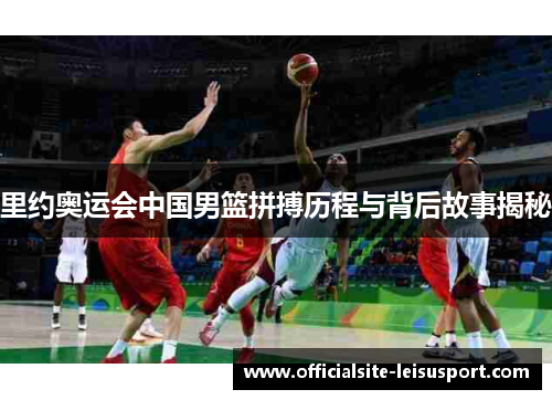 里约奥运会中国男篮拼搏历程与背后故事揭秘