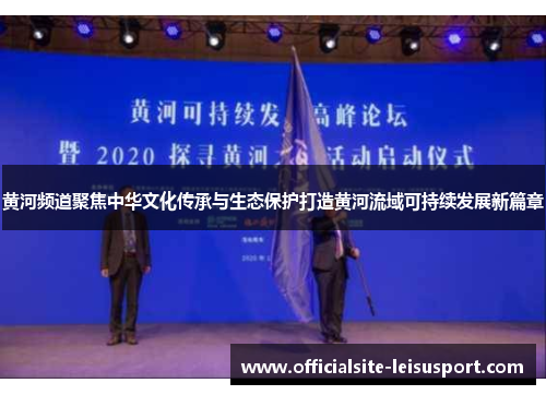 黄河频道聚焦中华文化传承与生态保护打造黄河流域可持续发展新篇章