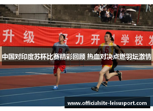 中国对印度苏杯比赛精彩回顾 热血对决点燃羽坛激情