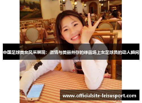 中国足球美女风采展现：激情与美丽并存的绿茵场上女足球员的动人瞬间