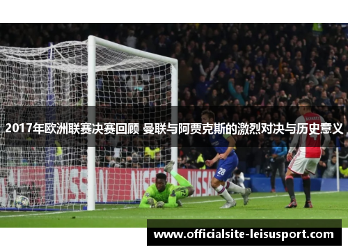2017年欧洲联赛决赛回顾 曼联与阿贾克斯的激烈对决与历史意义